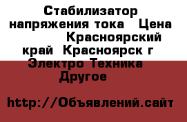 Стабилизатор напряжения тока › Цена ­ 3 000 - Красноярский край, Красноярск г. Электро-Техника » Другое   